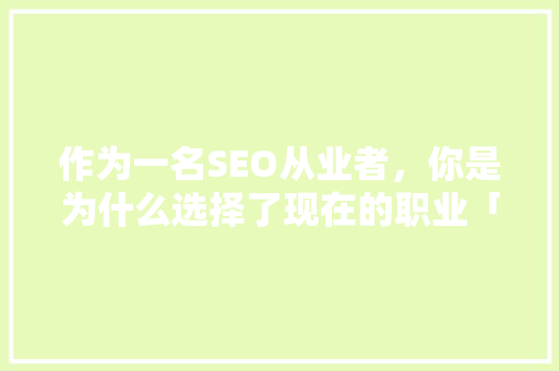 作为一名SEO从业者，你是为什么选择了现在的职业「为什么要做seo搜索引擎优化」