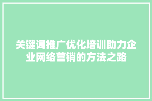关键词推广优化培训助力企业网络营销的方法之路