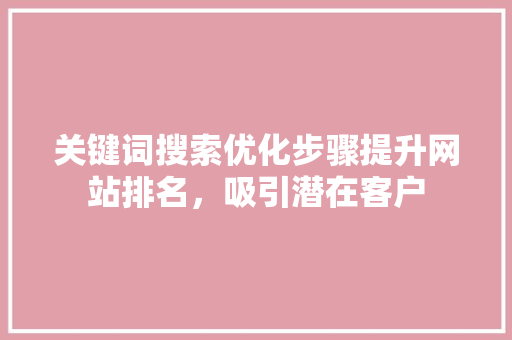 关键词搜索优化步骤提升网站排名，吸引潜在客户