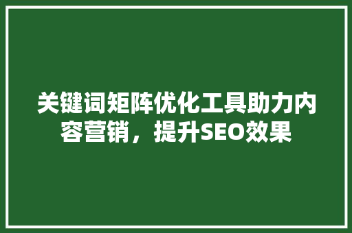 关键词矩阵优化工具助力内容营销，提升SEO效果 GoogleSEO