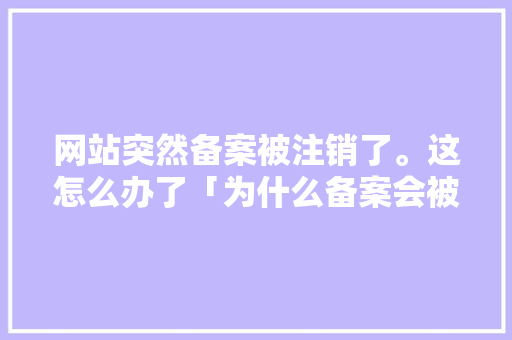 网站突然备案被注销了。这怎么办了「为什么备案会被注销呢」 网站突然备案被注销了。这怎么办了「为什么备案会被注销呢」 GoogleSEO