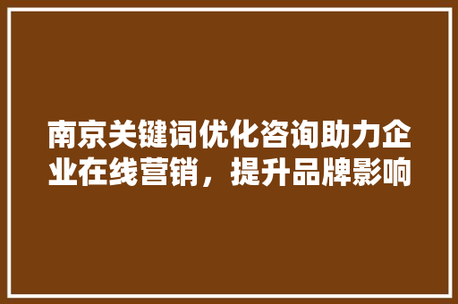 南京关键词优化咨询助力企业在线营销，提升品牌影响力 搜狗SEO