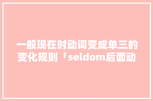 一般现在时动词变成单三的变化规则「seldom后面动词用什么形式」 一般现在时动词变成单三的变化规则「seldom后面动词用什么形式」 GoogleSEO