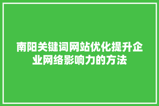 南阳关键词网站优化提升企业网络影响力的方法 GoogleSEO