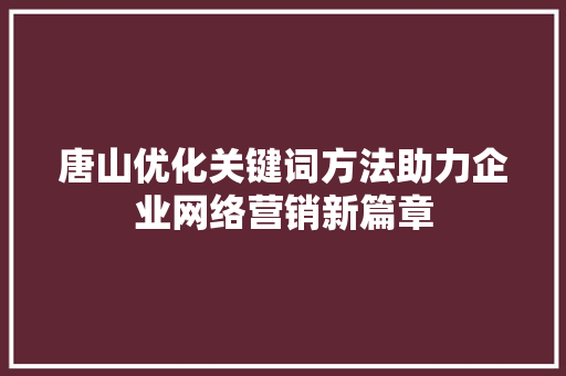 唐山优化关键词方法助力企业网络营销新篇章 必应SEO
