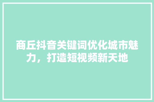 商丘抖音关键词优化城市魅力，打造短视频新天地 神马SEO