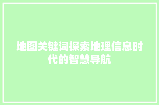 地图关键词探索地理信息时代的智慧导航 百度SEO