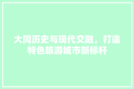 大同历史与现代交融，打造特色旅游城市新标杆 神马SEO