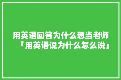 用英语回答为什么想当老师「用英语说为什么怎么说」 用英语回答为什么想当老师「用英语说为什么怎么说」 GoogleSEO