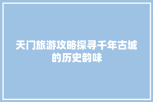 天门旅游攻略探寻千年古城的历史韵味 神马SEO