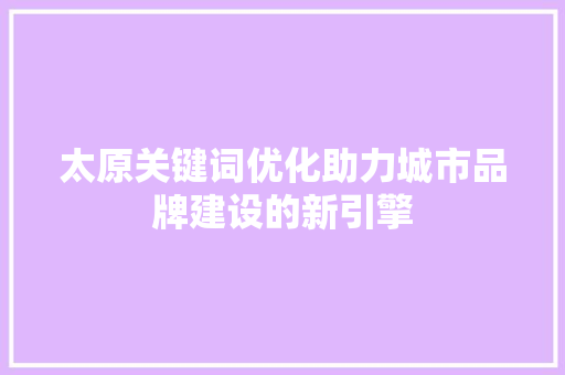 太原关键词优化助力城市品牌建设的新引擎 GoogleSEO
