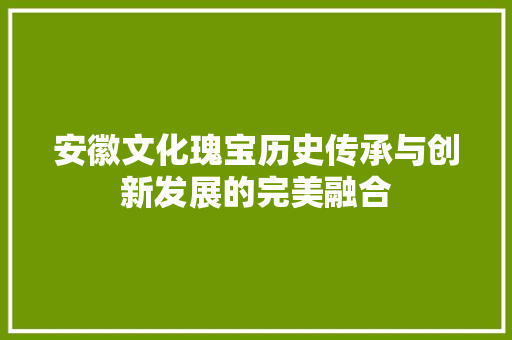 安徽文化瑰宝历史传承与创新发展的完美融合 GoogleSEO