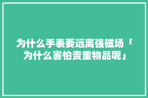 为什么手表要远离强磁场「为什么害怕贵重物品呢」 为什么手表要远离强磁场「为什么害怕贵重物品呢」 必应SEO