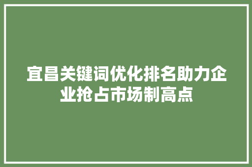 宜昌关键词优化排名助力企业抢占市场制高点 百度SEO