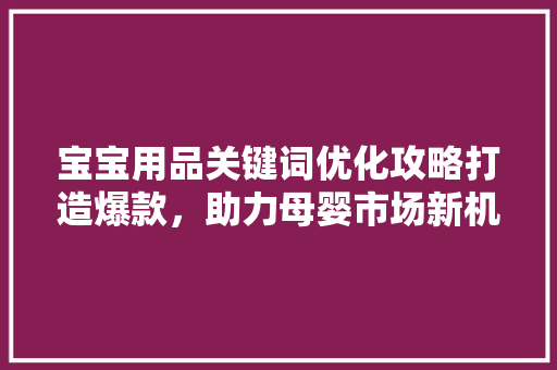 宝宝用品关键词优化攻略打造爆款，助力母婴市场新机遇 必应SEO