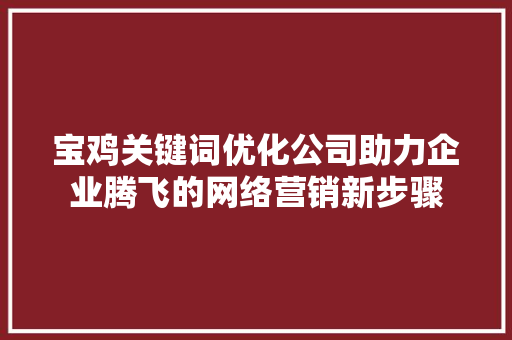 宝鸡关键词优化公司助力企业腾飞的网络营销新步骤 必应SEO
