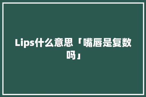 Lips什么意思「嘴唇是复数吗」 Lips什么意思「嘴唇是复数吗」 GoogleSEO