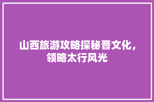 山西旅游攻略探秘晋文化，领略太行风光 神马SEO