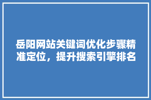 岳阳网站关键词优化步骤精准定位，提升搜索引擎排名 GoogleSEO