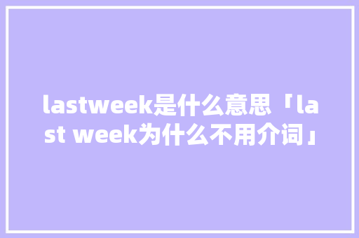 lastweek是什么意思「last week为什么不用介词」 lastweek是什么意思「last week为什么不用介词」 GoogleSEO