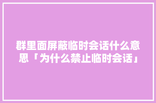 群里面屏蔽临时会话什么意思「为什么禁止临时会话」 群里面屏蔽临时会话什么意思「为什么禁止临时会话」 百度SEO