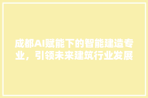 成都AI赋能下的智能建造专业，引领未来建筑行业发展