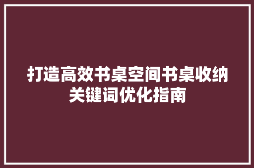 打造高效书桌空间书桌收纳关键词优化指南 百度SEO
