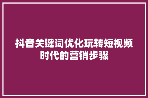 抖音关键词优化玩转短视频时代的营销步骤 GoogleSEO