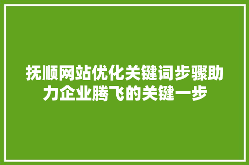 抚顺网站优化关键词步骤助力企业腾飞的关键一步 搜狗SEO