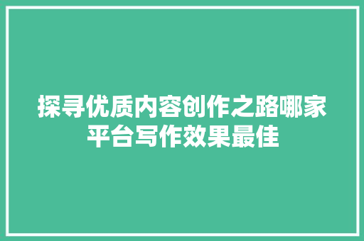 探寻优质内容创作之路哪家平台写作效果最佳 神马SEO