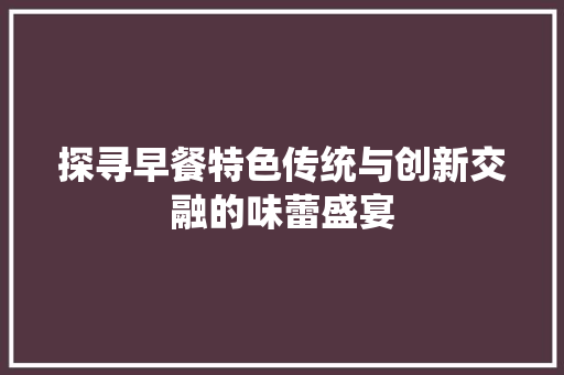 探寻早餐特色传统与创新交融的味蕾盛宴 百度SEO