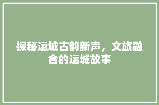 探秘运城古韵新声，文旅融合的运城故事 搜狗SEO