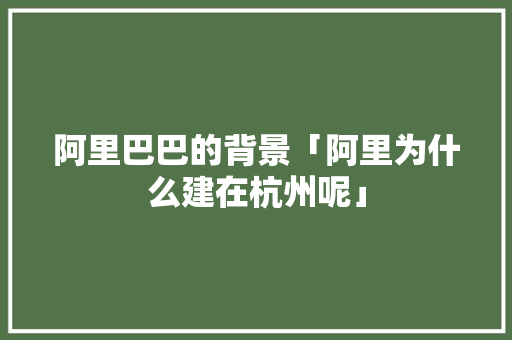 阿里巴巴的背景「阿里为什么建在杭州呢」 阿里巴巴的背景「阿里为什么建在杭州呢」 神马SEO