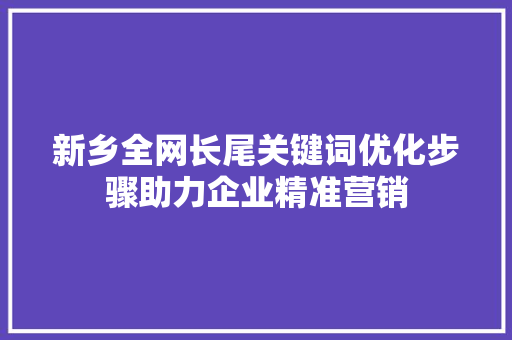 新乡全网长尾关键词优化步骤助力企业精准营销 百度SEO
