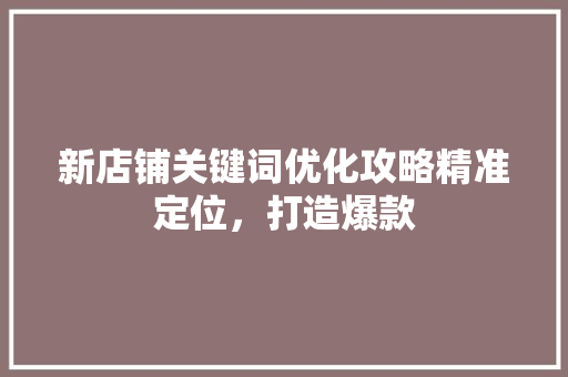 新店铺关键词优化攻略精准定位，打造爆款 搜狗SEO