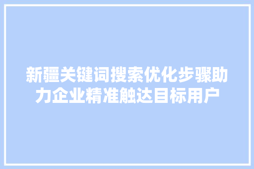 新疆关键词搜索优化步骤助力企业精准触达目标用户 神马SEO