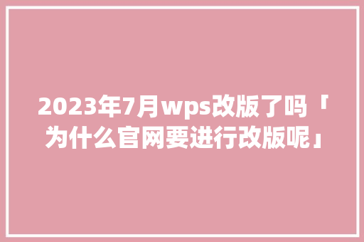2023年7月wps改版了吗「为什么官网要进行改版呢」 2023年7月wps改版了吗「为什么官网要进行改版呢」 必应SEO