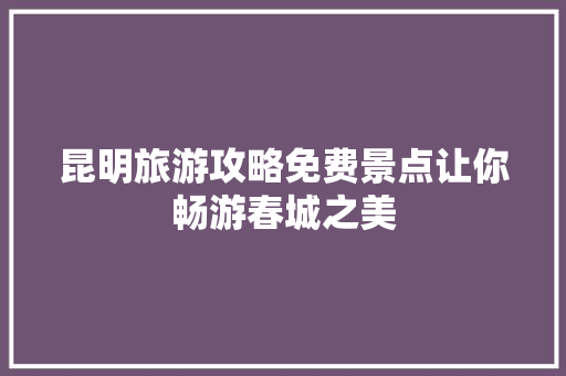昆明旅游攻略免费景点让你畅游春城之美 搜狗SEO
