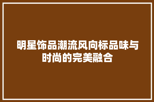 明星饰品潮流风向标品味与时尚的完美融合 GoogleSEO