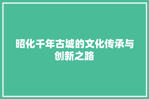 昭化千年古城的文化传承与创新之路 必应SEO
