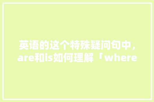 英语的这个特殊疑问句中，are和is如何理解「where为什么加are」 英语的这个特殊疑问句中，are和is如何理解「where为什么加are」 神马SEO