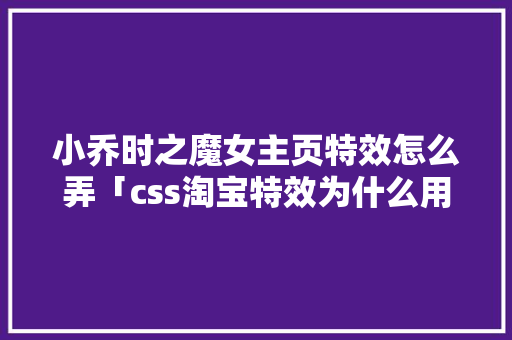 小乔时之魔女主页特效怎么弄「css淘宝特效为什么用不了呢怎么回事」 小乔时之魔女主页特效怎么弄「css淘宝特效为什么用不了呢怎么回事」 搜狗SEO