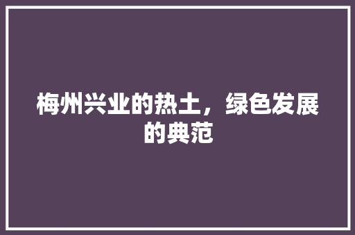梅州兴业的热土，绿色发展的典范