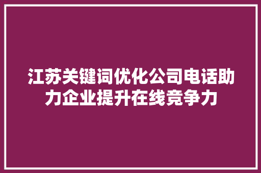 江苏关键词优化公司电话助力企业提升在线竞争力