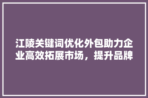 江陵关键词优化外包助力企业高效拓展市场，提升品牌影响力 百度SEO