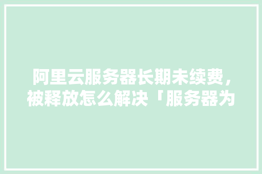 阿里云服务器长期未续费，被释放怎么解决「服务器为什么要续费呢」 阿里云服务器长期未续费，被释放怎么解决「服务器为什么要续费呢」 神马SEO