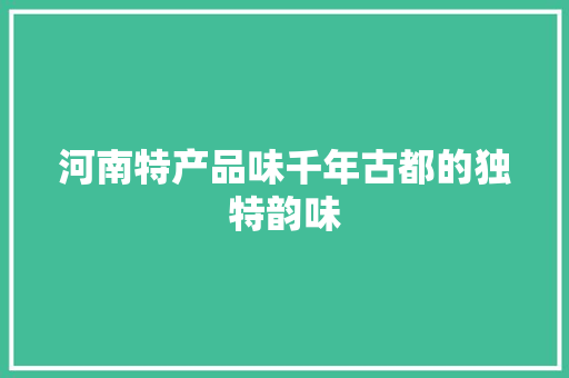 河南特产品味千年古都的独特韵味 百度SEO