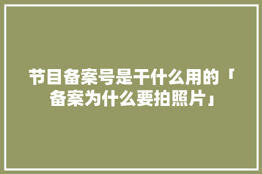 节目备案号是干什么用的「备案为什么要拍照片」 节目备案号是干什么用的「备案为什么要拍照片」 必应SEO