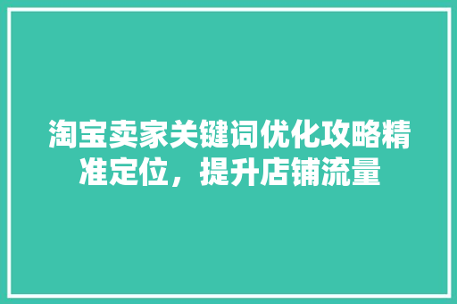 淘宝卖家关键词优化攻略精准定位，提升店铺流量 百度SEO