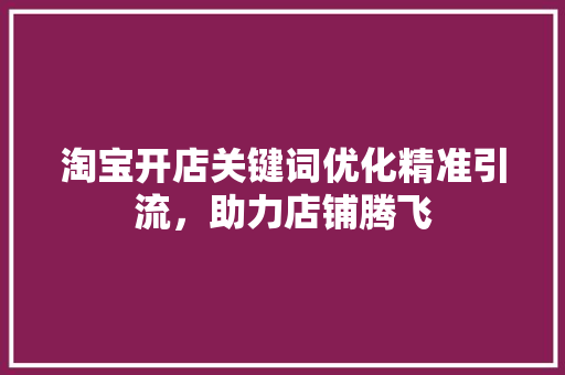淘宝开店关键词优化精准引流，助力店铺腾飞 百度SEO